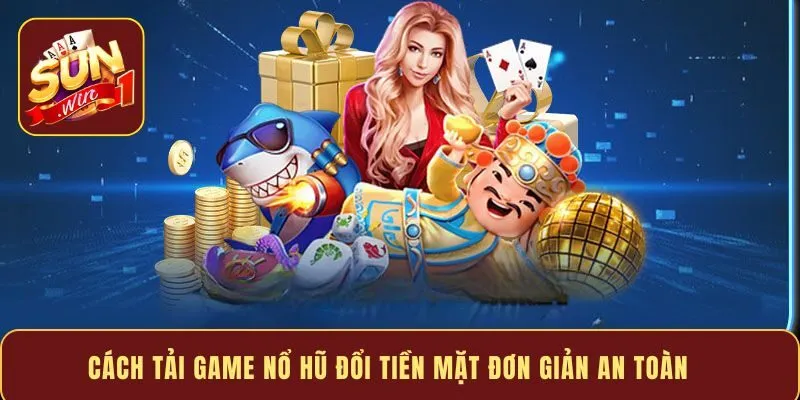 Cách tải game nổ hũ đổi tiền mặt đơn giản an toàn