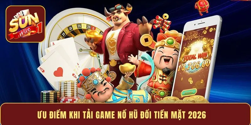 Ưu điểm khi tải game nổ hũ đổi tiền mặt 2026